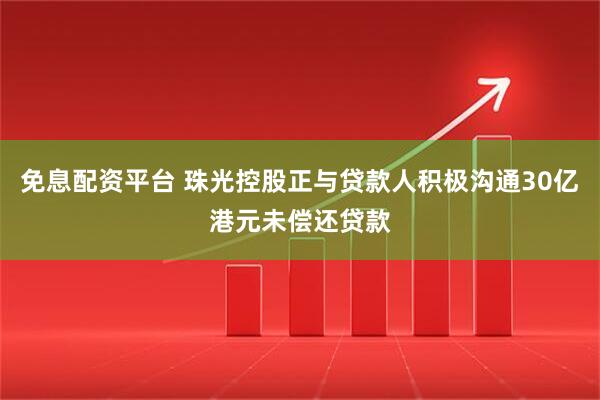 免息配资平台 珠光控股正与贷款人积极沟通30亿港元未偿还贷款
