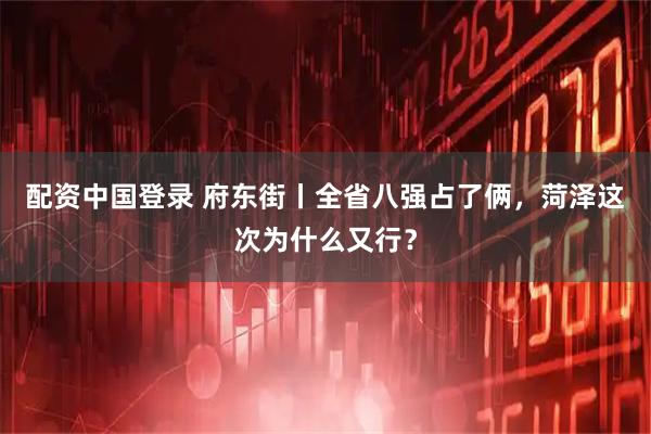 配资中国登录 府东街丨全省八强占了俩,菏泽这次为什么又行?